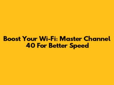 Boost Your Wi-Fi: Master Channel 40 For Better Speed