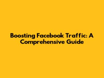 Boosting Facebook Traffic: A Comprehensive Guide