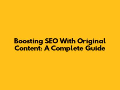 Boosting SEO With Original Content: A Complete Guide