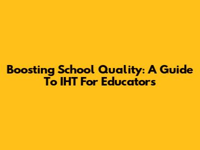 Boosting School Quality: A Guide To IHT For Educators
