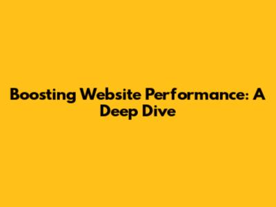 Boosting Website Performance: A Deep Dive