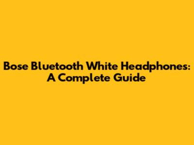 Bose Bluetooth White Headphones: A Complete Guide