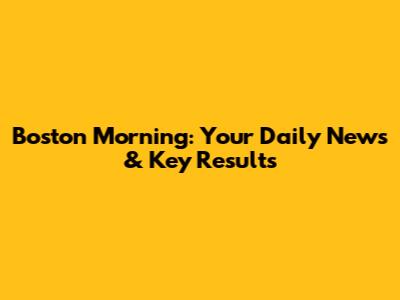 Boston Morning: Your Daily News & Key Results