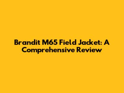 Brandit M65 Field Jacket: A Comprehensive Review