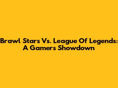 Brawl Stars Vs. League Of Legends: A Gamer's Showdown