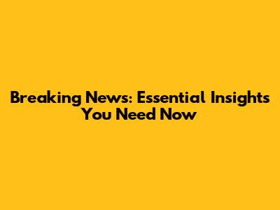 Breaking News: Essential Insights You Need Now