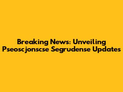 Breaking News: Unveiling Pseoscjonscse Segrudense Updates