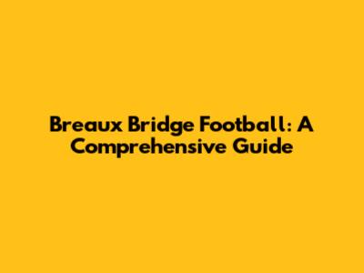 Breaux Bridge Football: A Comprehensive Guide