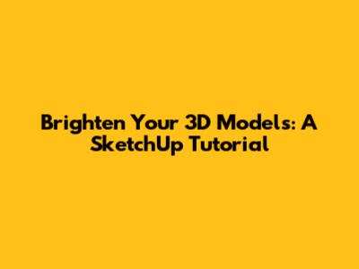 Brighten Your 3D Models: A SketchUp Tutorial