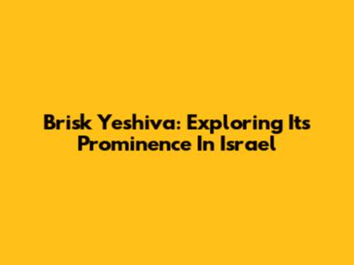 Brisk Yeshiva: Exploring Its Prominence In Israel