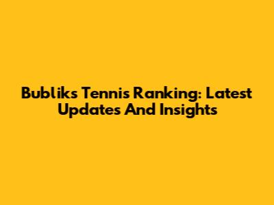 Bublik's Tennis Ranking: Latest Updates And Insights