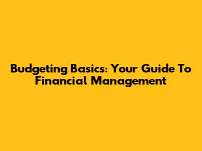 Budgeting Basics: Your Guide To Financial Management
