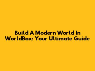 Build A Modern World In WorldBox: Your Ultimate Guide