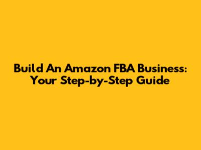 Build An Amazon FBA Business: Your Step-by-Step Guide