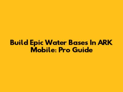 Build Epic Water Bases In ARK Mobile: Pro Guide