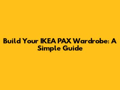Build Your IKEA PAX Wardrobe: A Simple Guide