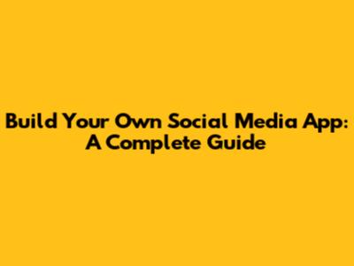 Build Your Own Social Media App: A Complete Guide