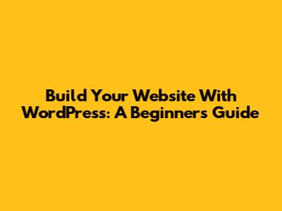 Build Your Website With WordPress: A Beginner's Guide