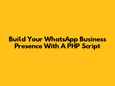 Build Your WhatsApp Business Presence With A PHP Script