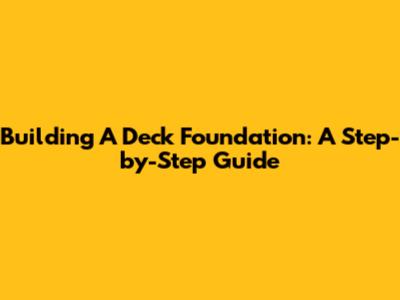 Building A Deck Foundation: A Step-by-Step Guide