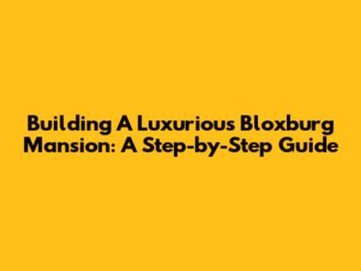 Building A Luxurious Bloxburg Mansion: A Step-by-Step Guide