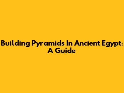 Building Pyramids In Ancient Egypt: A Guide