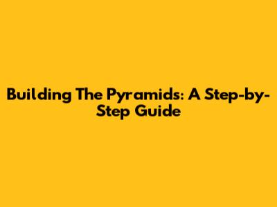 Building The Pyramids: A Step-by-Step Guide