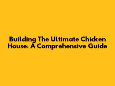 Building The Ultimate Chicken House: A Comprehensive Guide