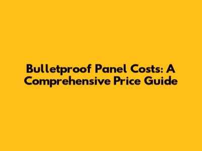 Bulletproof Panel Costs: A Comprehensive Price Guide