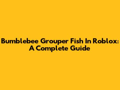 Bumblebee Grouper Fish In Roblox: A Complete Guide