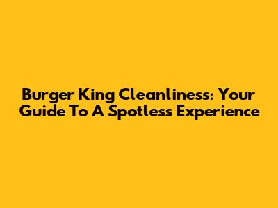 Burger King Cleanliness: Your Guide To A Spotless Experience