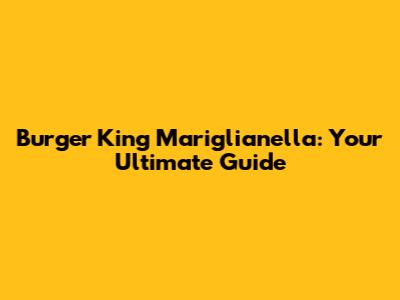 Burger King Mariglianella: Your Ultimate Guide
