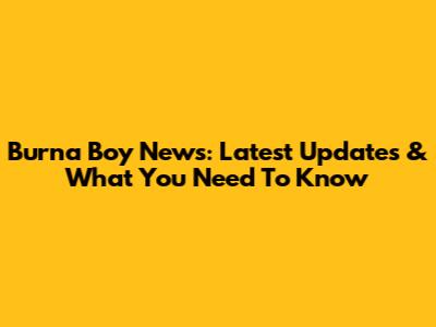 Burna Boy News: Latest Updates & What You Need To Know