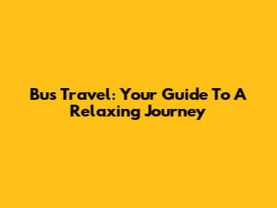 Bus Travel: Your Guide To A Relaxing Journey