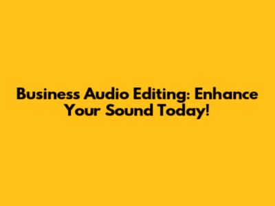 Business Audio Editing: Enhance Your Sound Today!