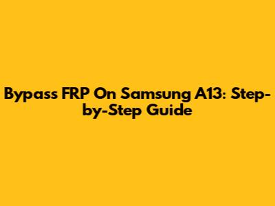 Bypass FRP On Samsung A13: Step-by-Step Guide