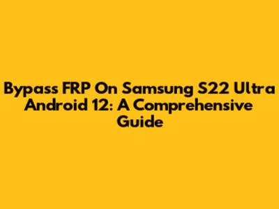 Bypass FRP On Samsung S22 Ultra Android 12: A Comprehensive Guide