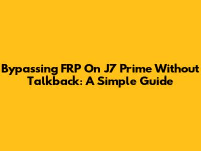 Bypassing FRP On J7 Prime Without Talkback: A Simple Guide