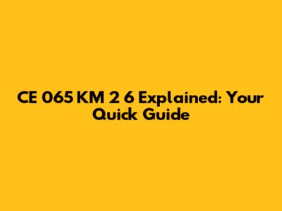 CE 065 KM 2 6 Explained: Your Quick Guide