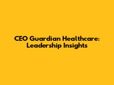 CEO Guardian Healthcare: Leadership Insights
