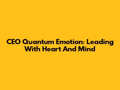 CEO Quantum Emotion: Leading With Heart And Mind