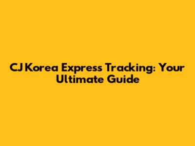 CJ Korea Express Tracking: Your Ultimate Guide