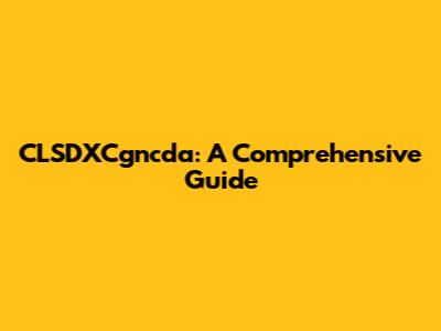 CLSDXCgncda: A Comprehensive Guide