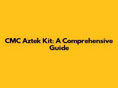 CMC Aztek Kit: A Comprehensive Guide