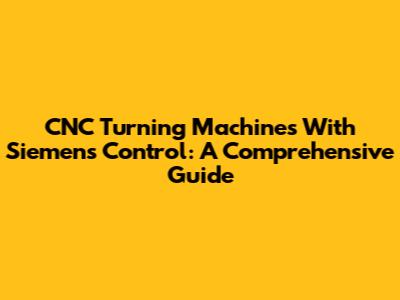 CNC Turning Machines With Siemens Control: A Comprehensive Guide