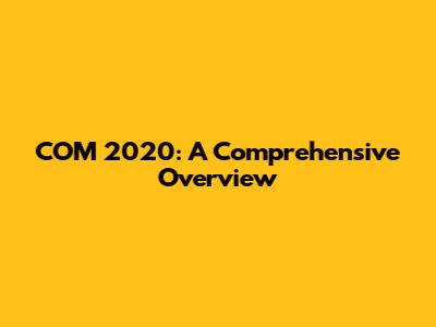 COM 2020: A Comprehensive Overview