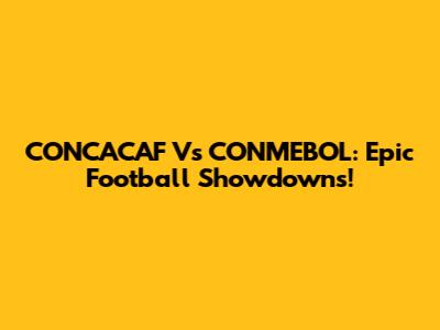 CONCACAF Vs CONMEBOL: Epic Football Showdowns!