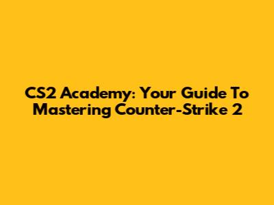 CS2 Academy: Your Guide To Mastering Counter-Strike 2