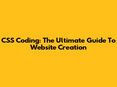 CSS Coding: The Ultimate Guide To Website Creation