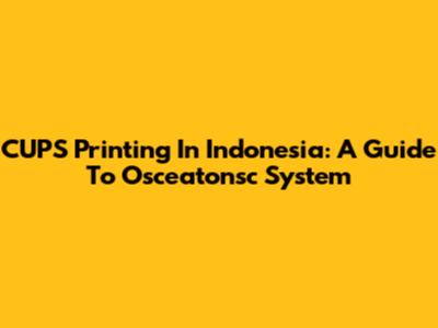 CUPS Printing In Indonesia: A Guide To Osceatonsc System